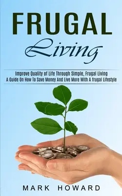Frugal Living: Príručka o tom, ako ušetriť peniaze a žiť viac s úsporným životným štýlom (Zlepšenie kvality života prostredníctvom jednoduchého, úsporného života) - Frugal Living: A Guide On How To Save Money And Live More With A frugal Lifestyle (Improve Quality of Life Through Simple, Frugal Liv