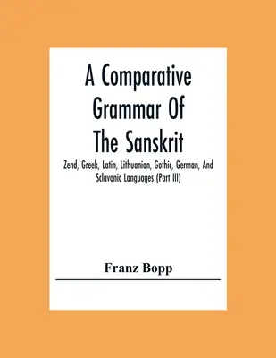 Porovnávacia gramatika sanskrtu, zendčiny, gréčtiny, latinčiny, litovčiny, gótčiny, nemčiny a slovanských jazykov (Iii. diel) - A Comparative Grammar Of The Sanskrit, Zend, Greek, Latin, Lithuanian, Gothic, German, And Sclavonic Languages (Part Iii)