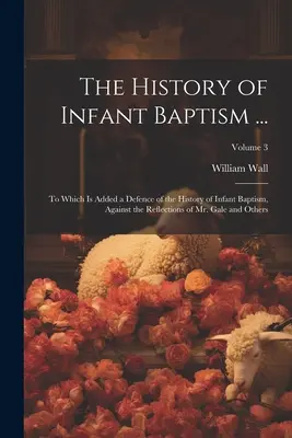 Dejiny krstu detí ...: K tomu je pridaná obhajoba histórie krstu detí proti úvahám pána Galea a iných; zväzok - The History of Infant Baptism ...: To Which Is Added a Defence of the History of Infant Baptism, Against the Reflections of Mr. Gale and Others; Volum