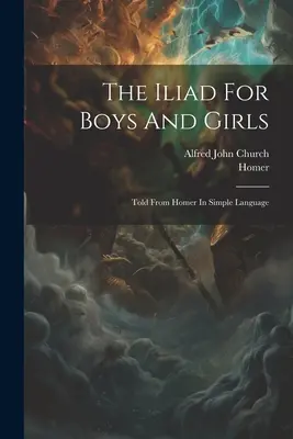 Iliada pre chlapcov a dievčatá: Iliada pre deti a mládež: Rozprávanie z Homéra v jednoduchom jazyku - The Iliad For Boys And Girls: Told From Homer In Simple Language