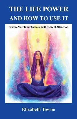 Životná sila a ako ju používať: Skúmajte svoje vnútorné sily a zákon príťažlivosti - The Life Power and How to Use It: Explore Your Inner Forces and the Law of Attraction