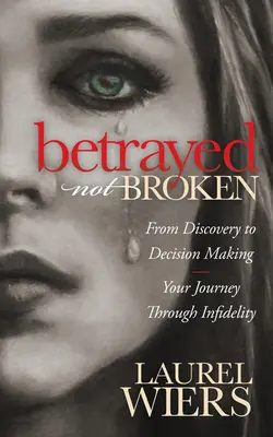 Zradená nie zlomená: Od objavu k rozhodnutiu; vaša cesta neverou - Betrayed Not Broken: From Discovery to Decision Making; Your Journey Through Infidelity