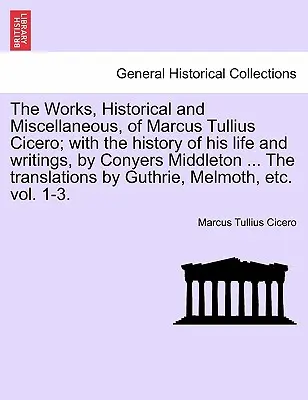 Historické a rôzne diela Marca Tullia Cicerona; s históriou jeho života a spisov od Conyersa Middletona ... preklad - The Works, Historical and Miscellaneous, of Marcus Tullius Cicero; With the History of His Life and Writings, by Conyers Middleton ... the Translation