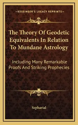 Teória geodetických ekvivalentov vo vzťahu k mundánnej astrológii: Vrátane mnohých pozoruhodných dôkazov a zarážajúcich proroctiev - The Theory Of Geodetic Equivalents In Relation To Mundane Astrology: Including Many Remarkable Proofs And Striking Prophecies