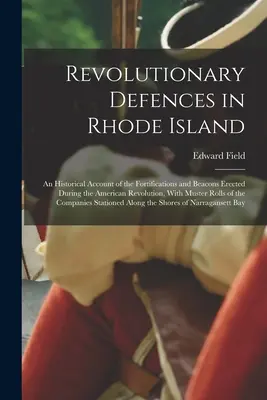 Revolutionary Defences in Rhode Island; an Historical Account of the Fortifications and Beacons Ereed During the American Revolution, With Muster Ro - Revolutionary Defences in Rhode Island; an Historical Account of the Fortifications and Beacons Erected During the American Revolution, With Muster Ro