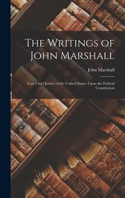 Spisy Johna Marshalla: Marshallove spisy o federálnej ústave: neskorší predseda Najvyššieho súdu Spojených štátov amerických - The Writings of John Marshall: Late Chief Justice of the United States, Upon the Federal Constitution