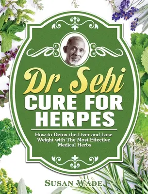 Dr. Sebi Liek na herpes: Ako detoxikovať pečeň a schudnúť pomocou najúčinnejších liečivých bylín - Dr. Sebi Cure for Herpes: How to Detox the Liver and Lose Weight with The Most Effective Medical Herbs