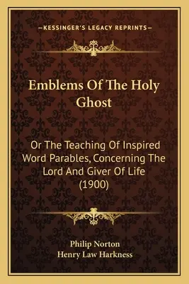 Emblems Of The Holy Ghost: Or The Teaching of Inspired Word Parables, Concerning the Lord And Giver Of Life (1900) - Emblems Of The Holy Ghost: Or The Teaching Of Inspired Word Parables, Concerning The Lord And Giver Of Life (1900)