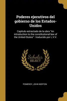 Poderes ejecutivos del gobierno de los Estados-Unidos: An introduction to the constitutional law of the United-States: Capitulo estractado de la obra