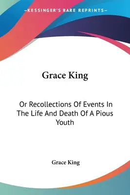 Grace King: Alebo spomienky na udalosti zo života a smrti zbožného mladíka: With Extracts From Her Diary (1840) - Grace King: Or Recollections Of Events In The Life And Death Of A Pious Youth: With Extracts From Her Diary (1840)