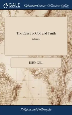 The Cause of God and Truth: Being an Examination of the Principal Passages of Scripture, Made used by the Arminians, in Favour of their Scheme; - The Cause of God and Truth: Being an Examination of the Principal Passages of Scripture, Made use of by the Arminians, in Favour of Their Scheme;