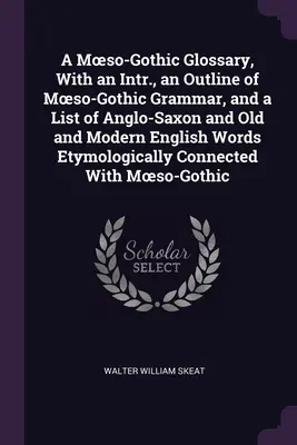 Moeso-Gothic Glossary, With an Intr., an Outline of Moeso-Gothic Grammar, and the List of Anglo-Saxon and Old and Modern English Words Etymologically - A Moeso-Gothic Glossary, With an Intr., an Outline of Moeso-Gothic Grammar, and a List of Anglo-Saxon and Old and Modern English Words Etymologically