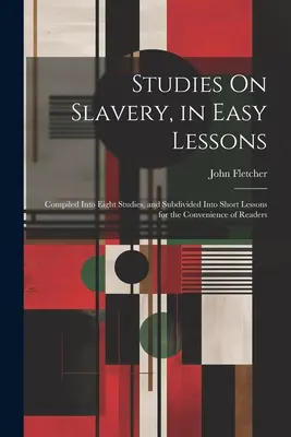 Štúdie o otroctve v jednoduchých lekciách: Zostavené do ôsmich štúdií a rozdelené do krátkych lekcií pre pohodlie čitateľov - Studies On Slavery, in Easy Lessons: Compiled Into Eight Studies, and Subdivided Into Short Lessons for the Convenience of Readers