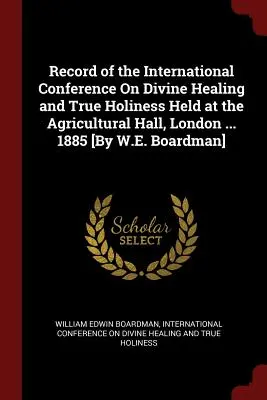 Záznam z medzinárodnej konferencie o Božom uzdravení a pravej svätosti, ktorá sa konala v Agricultural Hall v Londýne ... 1885 [W.E. Boardman] - Record of the International Conference On Divine Healing and True Holiness Held at the Agricultural Hall, London ... 1885 [By W.E. Boardman]
