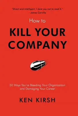 Ako zabiť svoju spoločnosť: 50 spôsobov, ako vykrvácate svoju organizáciu a poškodzujete svoju kariéru - How to Kill Your Company: 50 Ways You're Bleeding Your Organization and Damaging Your Career