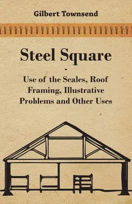 Oceľový štvorec - Použitie váh, rámovanie strechy, ilustračné problémy a iné využitie - Steel Square - Use Of The Scales, Roof Framing, Illustrative Problems And Other Uses
