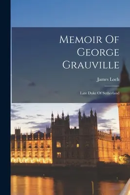 Spomienky na Georgea Grauvilla: Late Duke Of Sutherland - Memoir Of George Grauville: Late Duke Of Sutherland