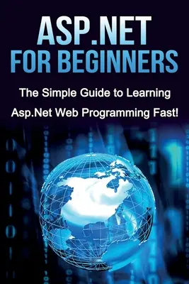 ASP.NET pre začiatočníkov: Jednoduchý sprievodca pre začiatočníkov, ako sa rýchlo naučiť ASP.NET webové programovanie! - ASP.NET For Beginners: The Simple Guide to Learning ASP.NET Web Programming Fast!