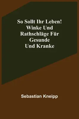 So sollt ihr leben! Winke und Rathschlge fr Gesunde und Kranke