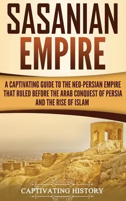 Sasánovská ríša: Pútavý sprievodca novoperzskou ríšou, ktorá vládla pred arabským dobytím Perzie a vzostupom islamu - Sasanian Empire: A Captivating Guide to the Neo-Persian Empire that Ruled Before the Arab Conquest of Persia and the Rise of Islam
