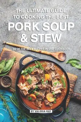 Konečný návod na prípravu najlepšej bravčovej polievky a guláša: 30 najlepších receptov v jednej kuchárskej knihe - The Ultimate Guide to Cooking the Best Pork Soup and Stew: 30 of the Best Recipes in One Cookbook