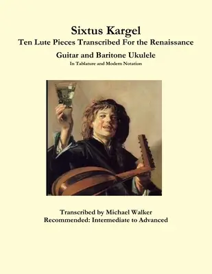 Sixtus Kargel: Desať lutnových skladieb transkribovaných pre renesančnú gitaru a barytónové ukulele v tabuľkovej a modernej notácii - Sixtus Kargel Ten Lute Pieces Transcribed For the Renaissance Guitar and Baritone Ukulele In Tablature and Modern Notation