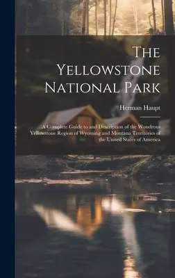 Yellowstonský národný park: A Complete Guide to and Description of the Wondrous Yellowstone Region of Wyoming and Montana Territories of the Unite - The Yellowstone National Park: A Complete Guide to and Description of the Wondrous Yellowstone Region of Wyoming and Montana Territories of the Unite