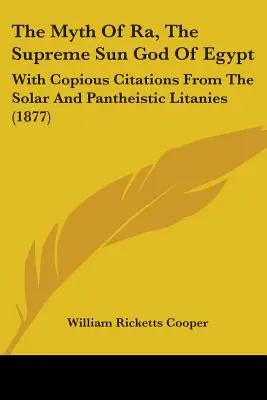 Mýtus o Ra, najvyššom egyptskom bohu slnka: S bohatými citátmi zo slnečných a panteistických litánií (1877) - The Myth Of Ra, The Supreme Sun God Of Egypt: With Copious Citations From The Solar And Pantheistic Litanies (1877)