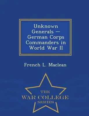 Neznámi generáli - Nemeckí velitelia zborov v druhej svetovej vojne - War College Series - Unknown Generals - German Corps Commanders in World War II - War College Series