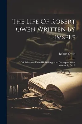 Život Roberta Owena napísaný ním samým: S výberom z jeho spisov a korešpondencie, zväzok 1, časť 1 - The Life Of Robert Owen Written By Himself: With Selections From His Writings And Correspondence, Volume 1, Part 1