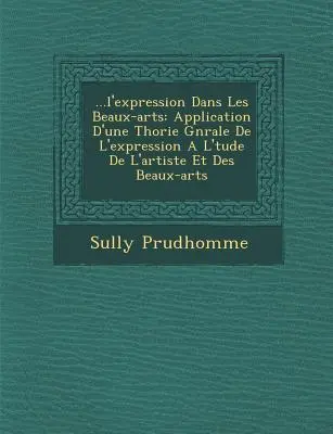 ...L'Expression Dans Les Beaux-Arts: Aplikácia D'Une Th Orie G N Rale de L'Expression A L' Tude de L'Artiste Et Des Beaux-Arts - ...L'Expression Dans Les Beaux-Arts: Application D'Une Th Orie G N Rale de L'Expression A L' Tude de L'Artiste Et Des Beaux-Arts