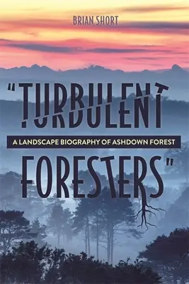 Nepokojní lesníci: Krajinársky životopis lesa Ashdown - Turbulent Foresters: A Landscape Biography of Ashdown Forest
