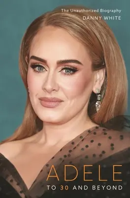 Adele: Do 30 rokov a ďalej: Adele: Neautorizovaná biografia - Adele: To 30 and Beyond: The Unauthorized Biography