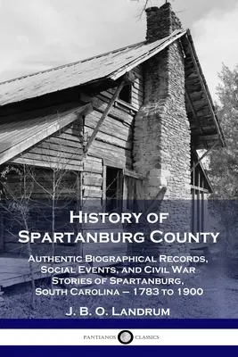 Dejiny okresu Spartanburg: Autentické životopisné záznamy, spoločenské udalosti a príbehy z občianskej vojny v Spartanburgu v Južnej Karolíne - 1783 až 1900 - History of Spartanburg County: Authentic Biographical Records, Social Events, and Civil War Stories of Spartanburg, South Carolina - 1783 to 1900