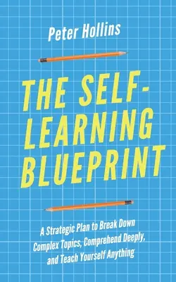 Plán sebavzdelávania: Strategický plán, ako rozobrať zložité témy, pochopiť ich do hĺbky a naučiť sa čokoľvek - The Self-Learning Blueprint: A Strategic Plan to Break Down Complex Topics, Comprehend Deeply, and Teach Yourself Anything