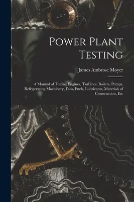 Testovanie elektrární: A Manual of Testing Engines, Turbines, Boilers, Pumps, Refrigerating Machinery, Fans, Fuels, Lubricants, Materials of - Power Plant Testing: A Manual of Testing Engines, Turbines, Boilers, Pumps, Refrigerating Machinery, Fans, Fuels, Lubricants, Materials of