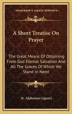 Krátke pojednanie o modlitbe: Veľký prostriedok na získanie večnej spásy od Boha a všetkých milostí, ktoré potrebujeme - A Short Treatise On Prayer: The Great Means Of Obtaining From God Eternal Salvation And All The Graces Of Which We Stand In Need