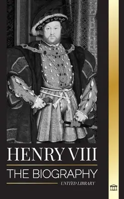 Henrich VIII: Životopis kontroverzného anglického kráľa a jeho trónu, manželiek a britského dvora - Henry VIII: The Biography of the Controversial king of England and his throne, wives and British court