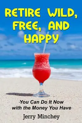 Odísť do dôchodku divoký, slobodný a šťastný: Môžete to urobiť teraz s peniazmi, ktoré máte. - Retire Wild, Free, and Happy: You Can Do It Now with the Money You Have