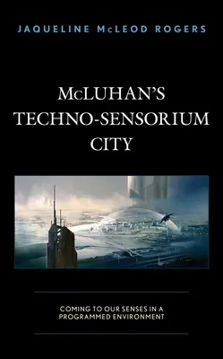 McLuhanovo technosenzorické mesto: Vychádzanie z našich zmyslov v naprogramovanom prostredí - McLuhan's Techno-Sensorium City: Coming to Our Senses in a Programmed Environment