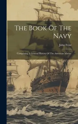 Kniha o námorníctve: Obsahuje všeobecné dejiny americkej námornej pechoty - The Book Of The Navy: Comprising A General History Of The American Marine