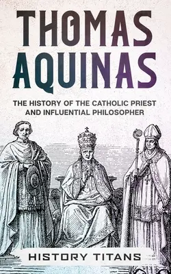 Tomáš Akvinský: Thomas Thomas Thomas: Dejiny katolíckeho kňaza a vplyvného filozofa - Thomas Aquinas: The History of The Catholic Priest And Influential Philosopher