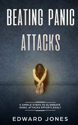 Poraziť záchvaty paniky: Knižka: 5 jednoduchých krokov, ako sa zbaviť záchvatov paniky bez námahy - Beating Panic Attacks: 5 Simple Steps To Eliminate Panic Attacks Effortlessly