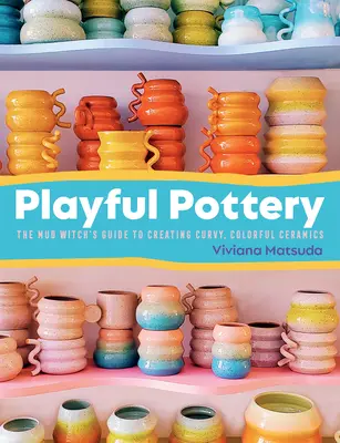 Hravá keramika: Hravá keramika: sprievodca bahennej čarodejnice pri tvorbe krivoľakej, farebnej keramiky - Playful Pottery: The Mud Witch's Guide to Creating Curvy, Colorful Ceramics