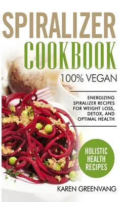 Kuchárska kniha pre špiralizér: Vegánska kuchárka: 100% vegánska: Vegánska kuchárka: Energizujúce recepty zo špiralizéra na chudnutie, detoxikáciu a optimálne zdravie - Spiralizer Cookbook: 100% Vegan: Energizing Spiralizer Recipes for Weight Loss, Detox, and Optimal Health
