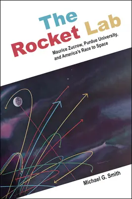 Raketové laboratórium: Maurice Zucrow, Purdue University a americké preteky do vesmíru - The Rocket Lab: Maurice Zucrow, Purdue University, and America's Race to Space