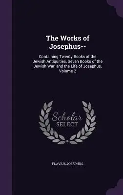 Jozefove diela..: Obsahujúce dvadsať kníh Židovských starožitností, sedem kníh Židovskej vojny a Jozefov život, 2. zväzok - The Works of Josephus--: Containing Twenty Books of the Jewish Antiquities, Seven Books of the Jewish War, and the Life of Josephus, Volume 2