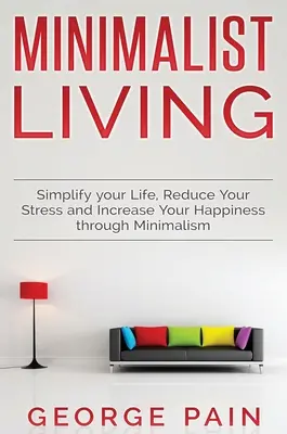 Zjednodušte si život, znížte stres a zvýšte svoje šťastie prostredníctvom minimalizmu: Minimalistický život - Simplify your Life, Reduce Your Stress and Increase Your Happiness through Minimalism: Minimalist Living