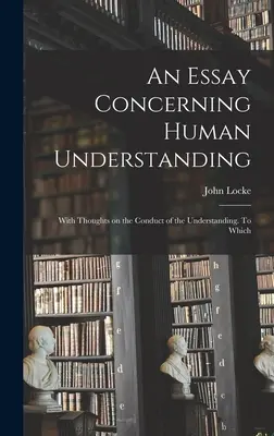 Esej o ľudskom porozumení; s myšlienkami o správaní rozumu. Ktoré - An Essay Concerning Human Understanding; With Thoughts on the Conduct of the Understanding. To Which