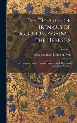 Traktát Irena z Lugdunum proti herézam; preklad hlavných pasáží s poznámkami a argumentmi zväzok; zväzok 1 - The Treatise of Irenus of Lugdunum Against the Heresies; a Translation of the Principal Passages, With Notes and Arguments Volume; Volume 1